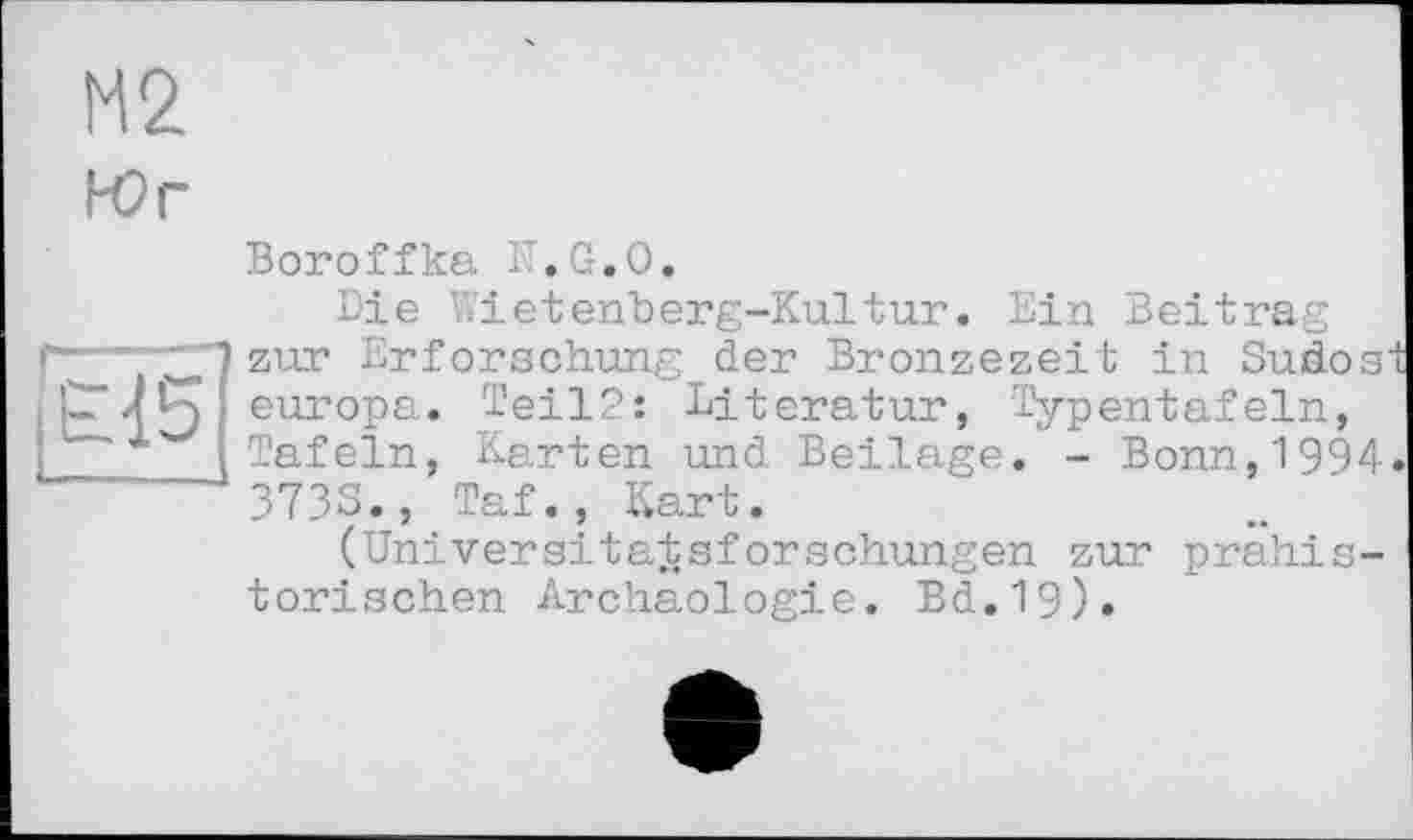 ﻿М2
Юг
Boroffka I'T.G.O.
«*-r—
Є15
Die hietenberg-Kultur. Ein Beitrag zur Erforschung der Bronzezeit in Sudost europa. Teil2: Literatur, Typentafeln, Tafeln, Karten und Beilage. - Bonn,1994» 373S., Taf. , Kart.
(Universitatsforschungen zur prähistorischen Archäologie. Bd.19)»